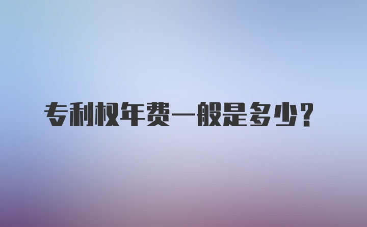 专利权年费一般是多少？