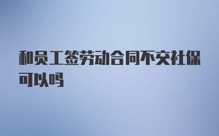 和员工签劳动合同不交社保可以吗