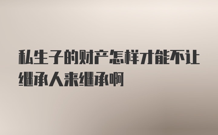 私生子的财产怎样才能不让继承人来继承啊