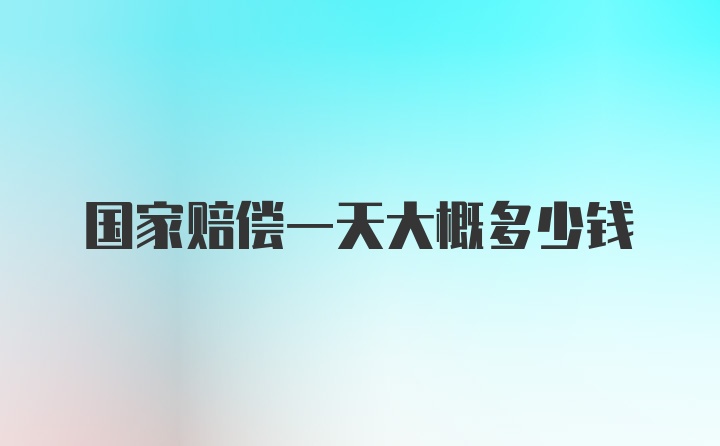 国家赔偿一天大概多少钱