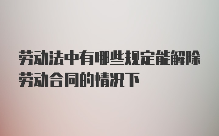 劳动法中有哪些规定能解除劳动合同的情况下