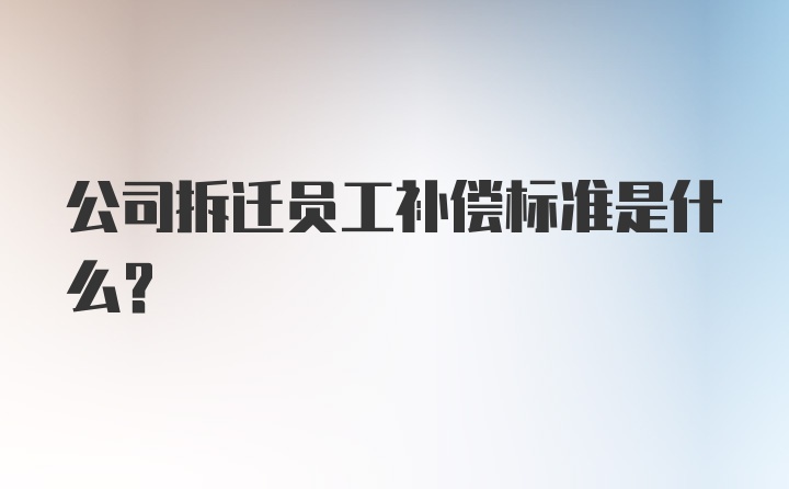 公司拆迁员工补偿标准是什么？