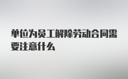 单位为员工解除劳动合同需要注意什么