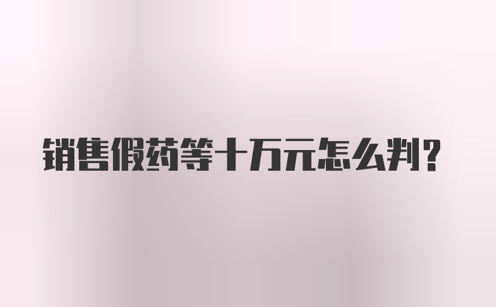 销售假药等十万元怎么判？