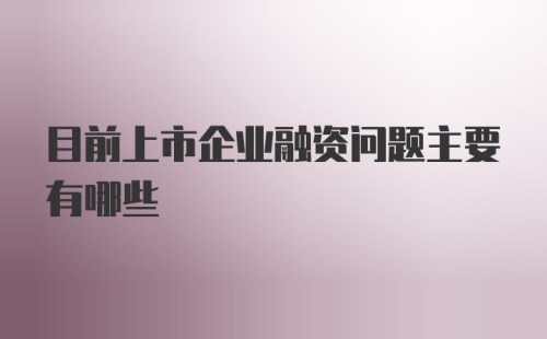 目前上市企业融资问题主要有哪些