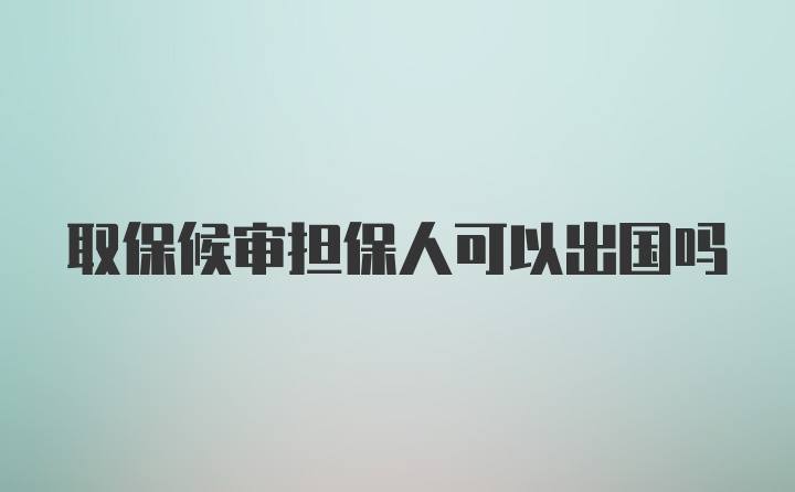 取保候审担保人可以出国吗