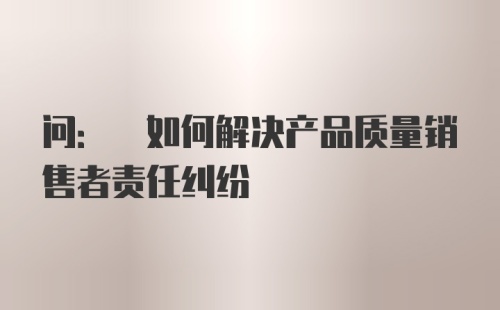 问: 如何解决产品质量销售者责任纠纷