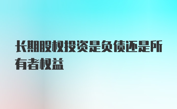 长期股权投资是负债还是所有者权益