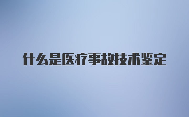 什么是医疗事故技术鉴定