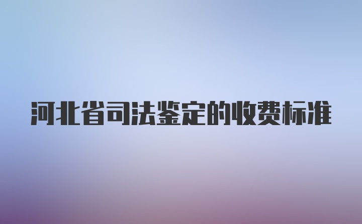 河北省司法鉴定的收费标准