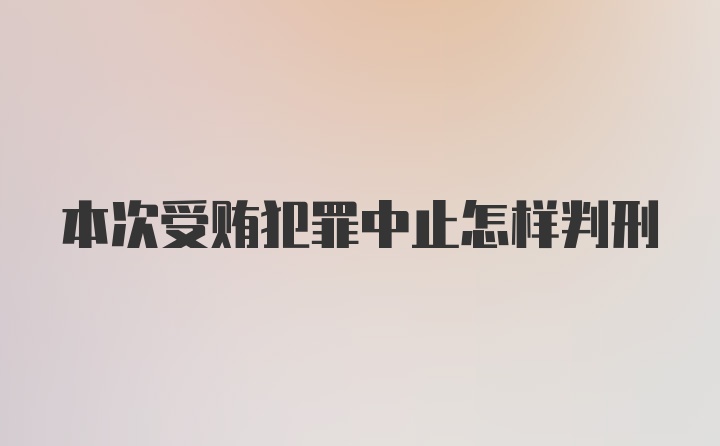 本次受贿犯罪中止怎样判刑