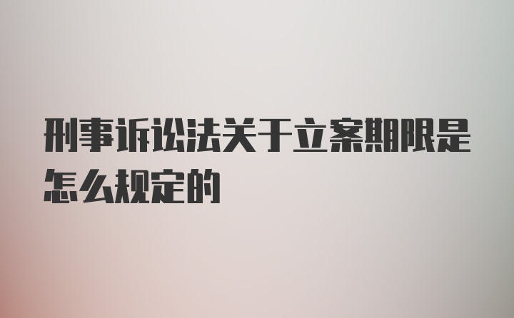 刑事诉讼法关于立案期限是怎么规定的