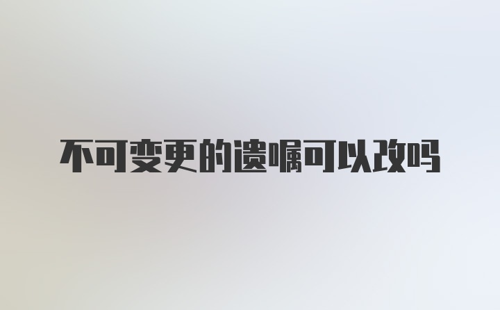 不可变更的遗嘱可以改吗