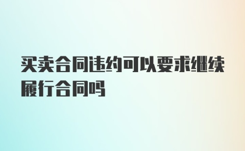 买卖合同违约可以要求继续履行合同吗