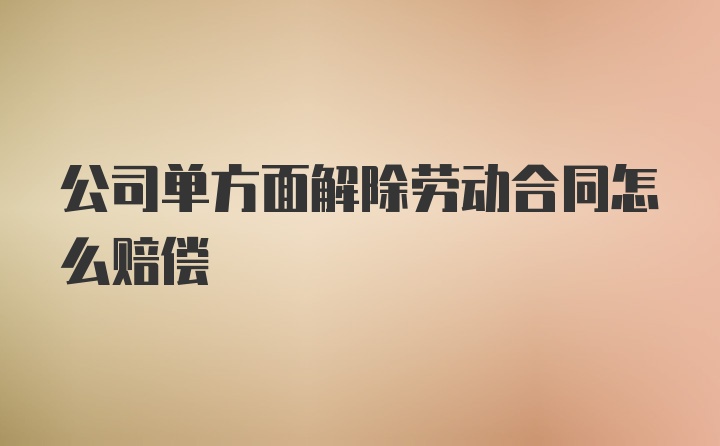 公司单方面解除劳动合同怎么赔偿