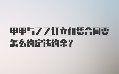 甲甲与乙乙订立租赁合同要怎么约定违约金?