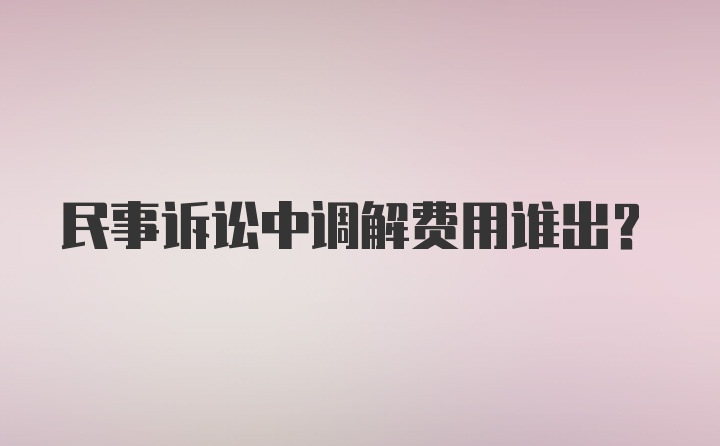 民事诉讼中调解费用谁出?