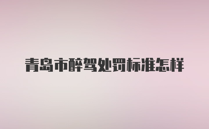 青岛市醉驾处罚标准怎样