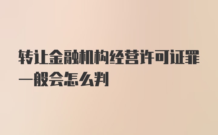 转让金融机构经营许可证罪一般会怎么判