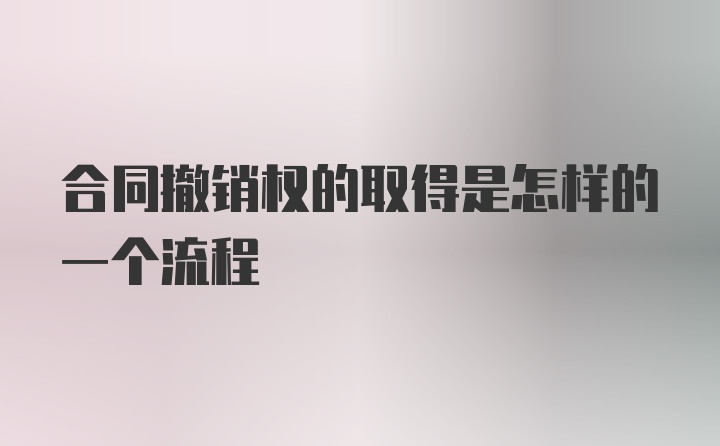 合同撤销权的取得是怎样的一个流程