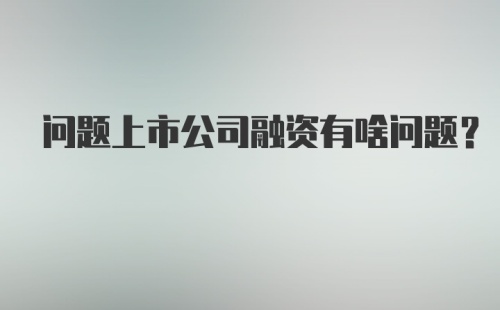 问题上市公司融资有啥问题？