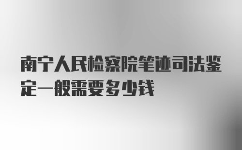 南宁人民检察院笔迹司法鉴定一般需要多少钱