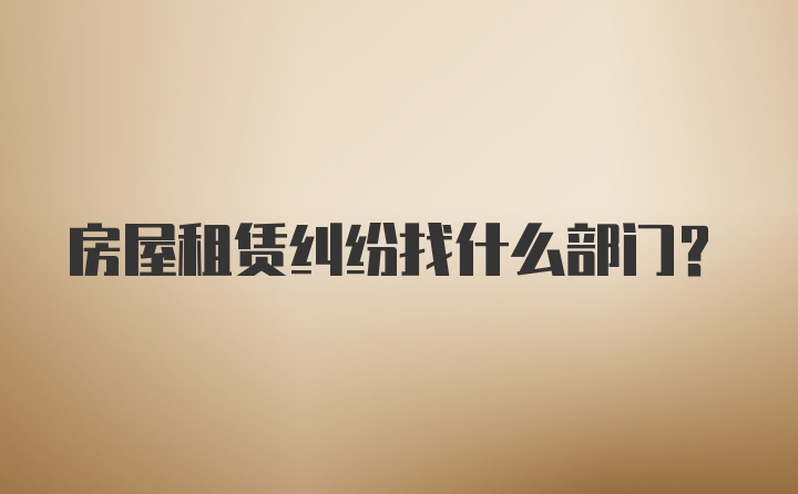 房屋租赁纠纷找什么部门？