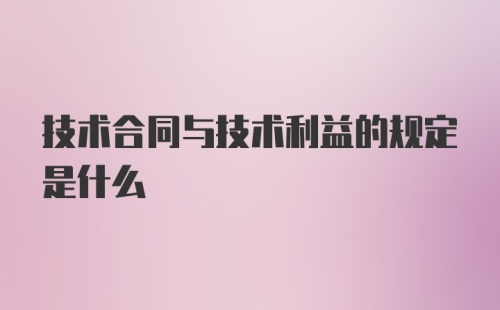 技术合同与技术利益的规定是什么