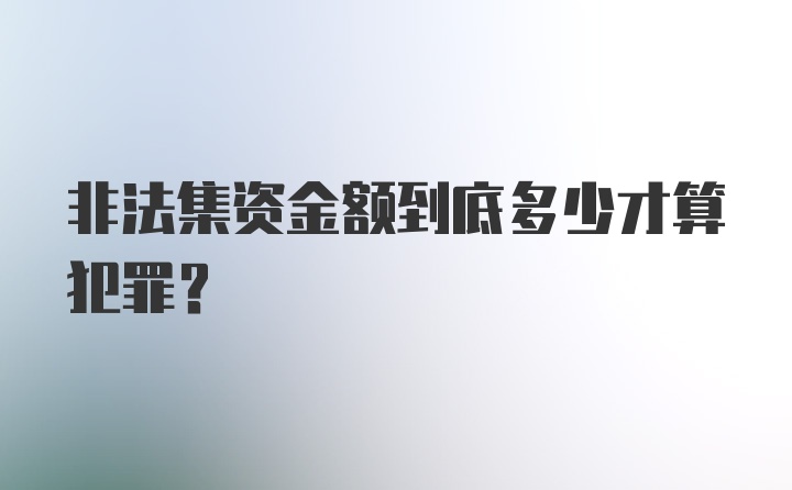 非法集资金额到底多少才算犯罪？