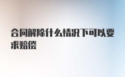 合同解除什么情况下可以要求赔偿