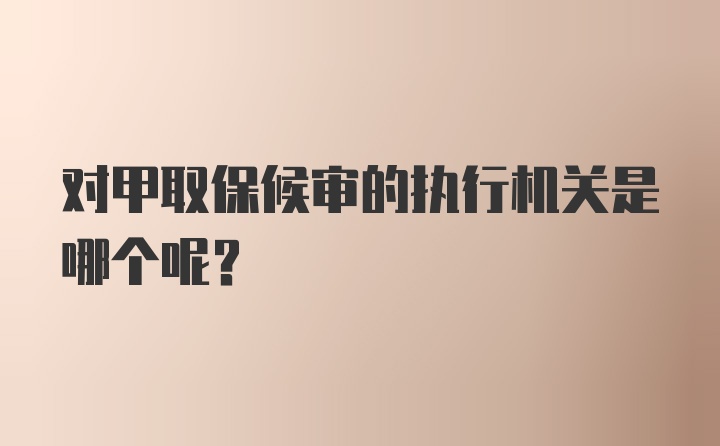 对甲取保候审的执行机关是哪个呢？