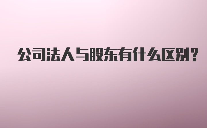 公司法人与股东有什么区别？