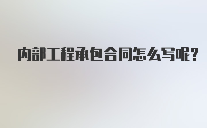 内部工程承包合同怎么写呢?