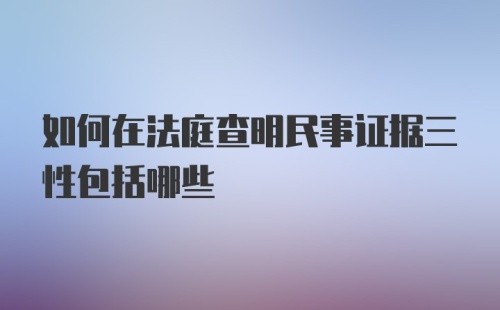 如何在法庭查明民事证据三性包括哪些