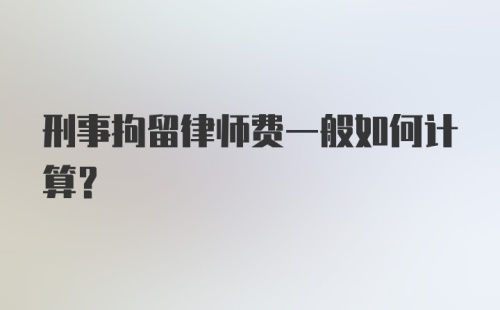 刑事拘留律师费一般如何计算？