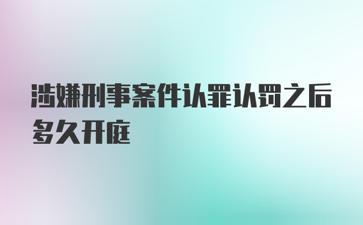 涉嫌刑事案件认罪认罚之后多久开庭