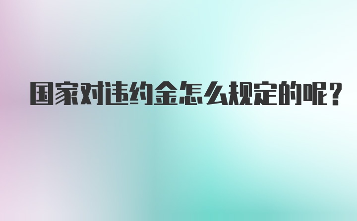 国家对违约金怎么规定的呢？