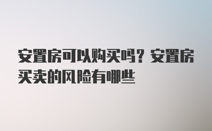 安置房可以购买吗？安置房买卖的风险有哪些