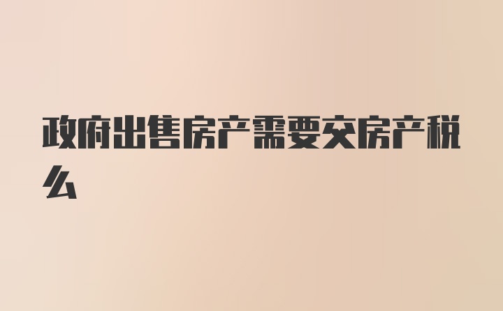 政府出售房产需要交房产税么