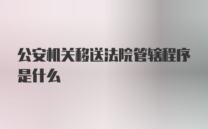 公安机关移送法院管辖程序是什么