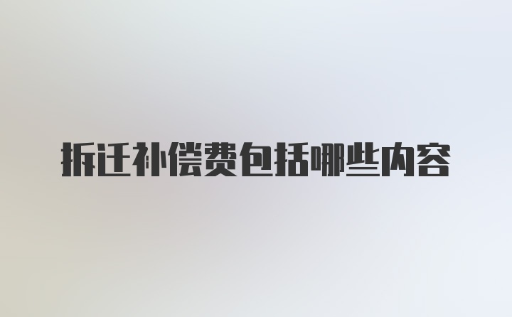 拆迁补偿费包括哪些内容