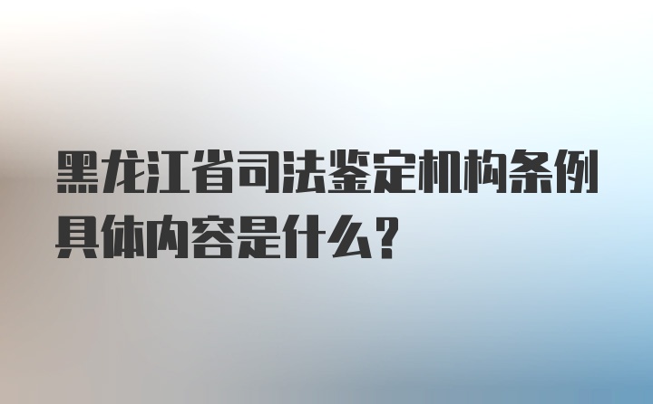 黑龙江省司法鉴定机构条例具体内容是什么？