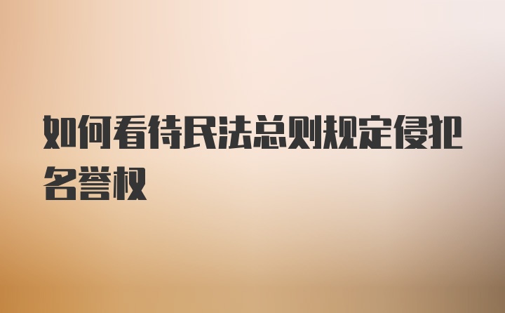 如何看待民法总则规定侵犯名誉权