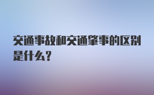 交通事故和交通肇事的区别是什么？