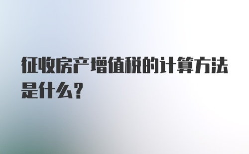 征收房产增值税的计算方法是什么？