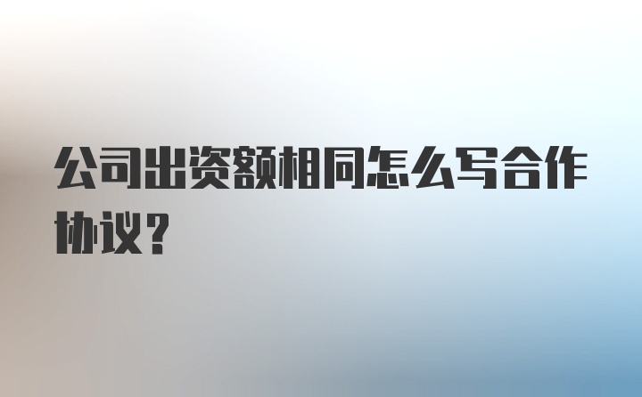 公司出资额相同怎么写合作协议?