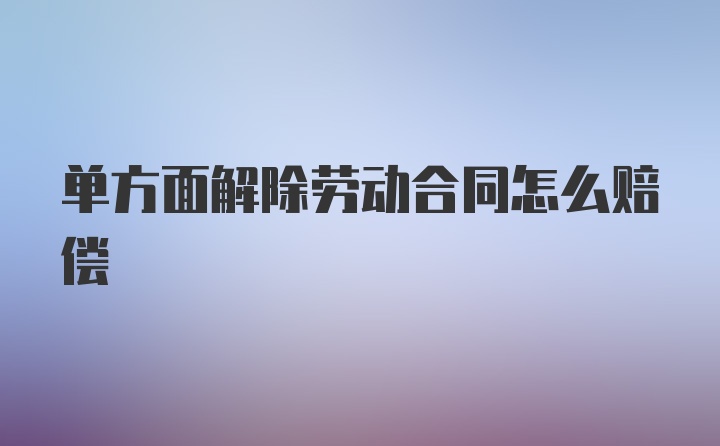 单方面解除劳动合同怎么赔偿