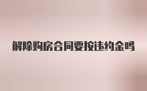 解除购房合同要按违约金吗