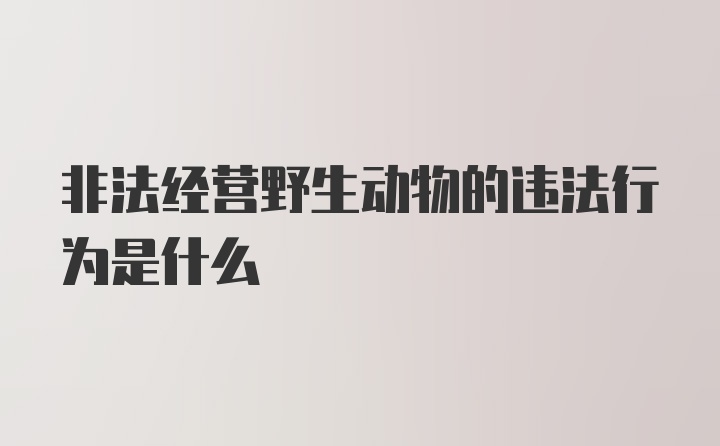 非法经营野生动物的违法行为是什么