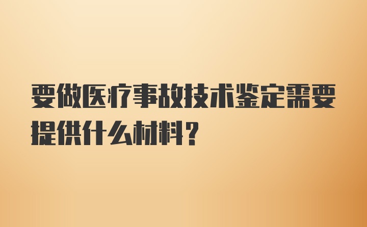 要做医疗事故技术鉴定需要提供什么材料？